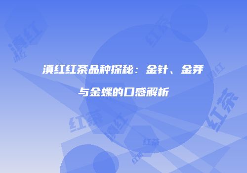 滇红红茶品种探秘：金针、金芽与金螺的口感解析