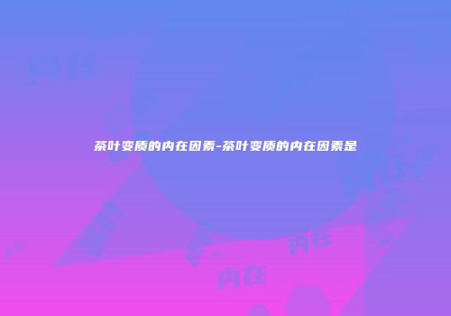 茶叶变质的内在因素-茶叶变质的内在因素是
