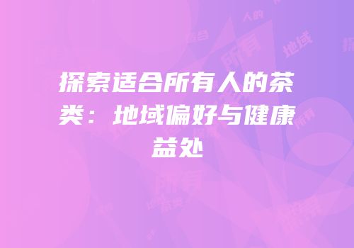 探索适合所有人的茶类：地域偏好与健康益处