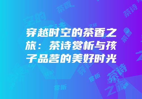 穿越时空的茶香之旅：茶诗赏析与孩子品茗的美好时光