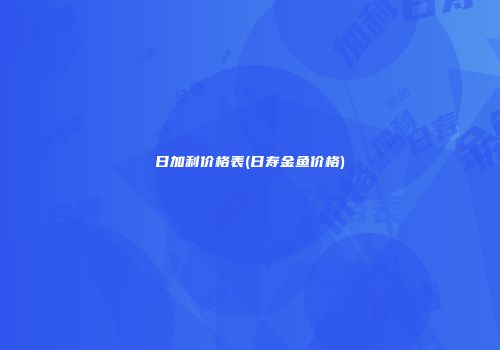 日加利价格表(日寿金鱼价格)