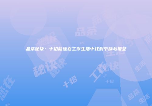 品茶秘诀：十招助您在工作生活中找到宁静与惬意
