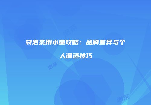 袋泡茶用水量攻略：品牌差异与个人调适技巧