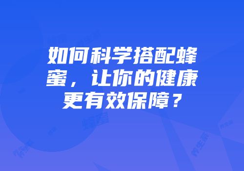 如何科学搭配蜂蜜，让你的健康更有效保障？