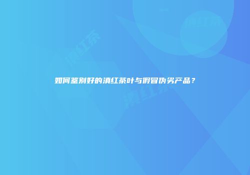 如何鉴别好的滇红茶叶与假冒伪劣产品？