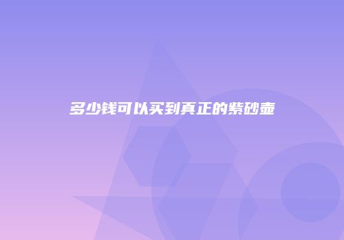 多少钱可以买到真正的紫砂壶