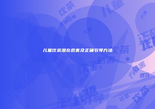 儿童饮茶潜在危害及正确引导方法