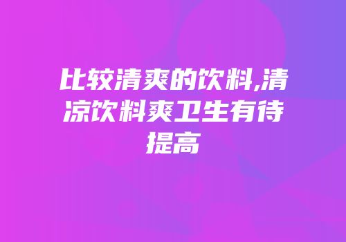 比较清爽的饮料,清凉饮料爽卫生有待提高