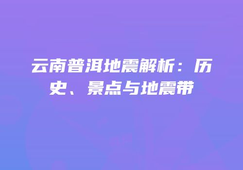 云南普洱地震解析：历史、景点与地震带