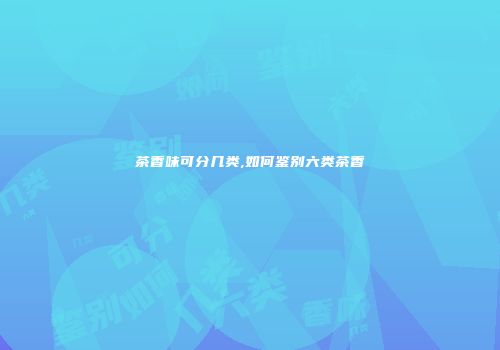 茶香味可分几类,如何鉴别六类茶香