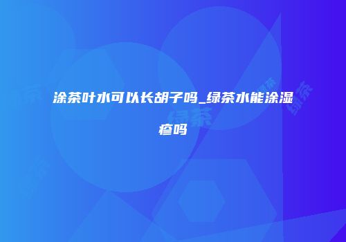 涂茶叶水可以长胡子吗_绿茶水能涂湿疹吗