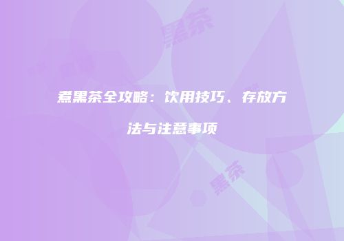 煮黑茶全攻略：饮用技巧、存放方法与注意事项