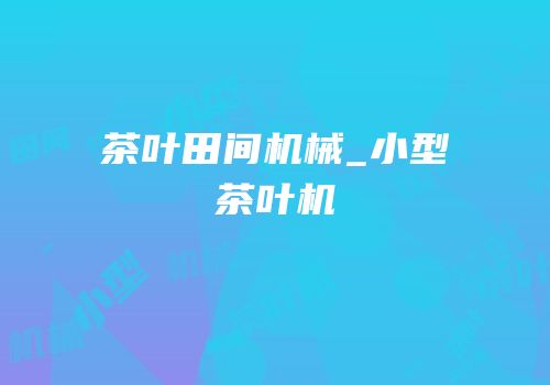 茶叶田间机械_小型茶叶机