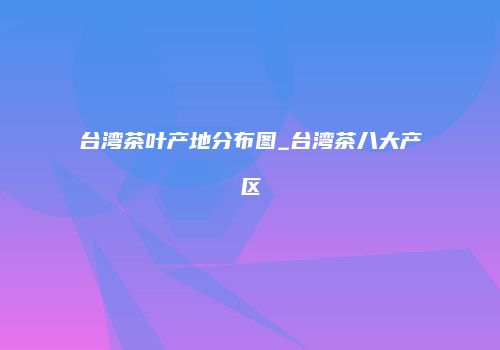台湾茶叶产地分布图_台湾茶八大产区