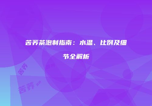 苦荞茶泡制指南：水温、比例及细节全解析
