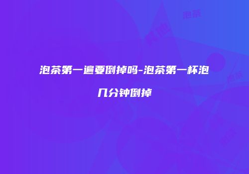 泡茶第一遍要倒掉吗-泡茶第一杯泡几分钟倒掉