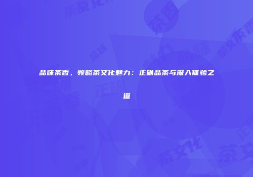 品味茶香，领略茶文化魅力：正确品茶与深入体验之道