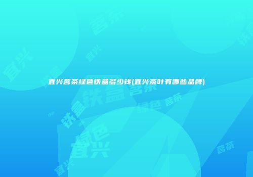 宜兴茗茶绿色铁盒多少钱(宜兴茶叶有哪些品牌)
