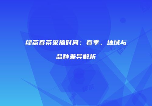 绿茶春茶采摘时间：春季、地域与品种差异解析