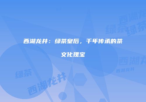 西湖龙井：绿茶皇后，千年传承的茶文化瑰宝