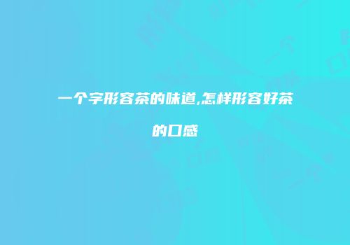 一个字形容茶的味道,怎样形容好茶的口感