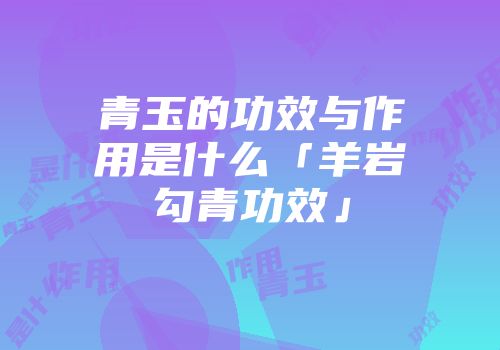 青玉的功效与作用是什么「羊岩勾青功效」