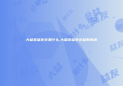 大益茶益友会是什么,大益茶益友会益购商城