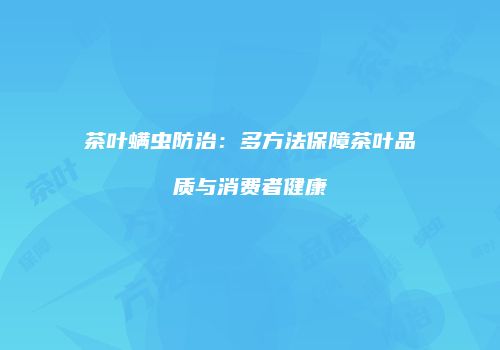 茶叶螨虫防治：多方法保障茶叶品质与消费者健康