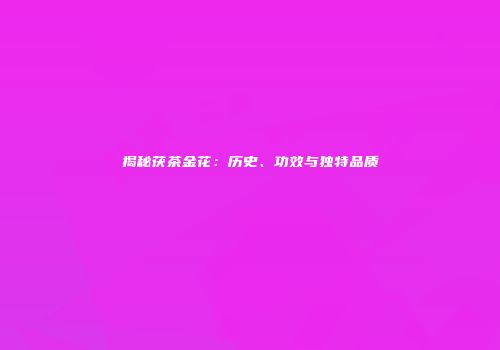 揭秘茯茶金花：历史、功效与独特品质
