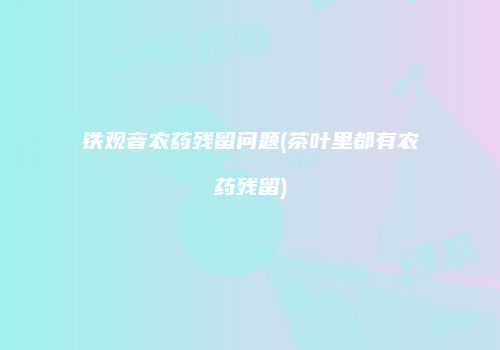 铁观音农药残留问题(茶叶里都有农药残留)