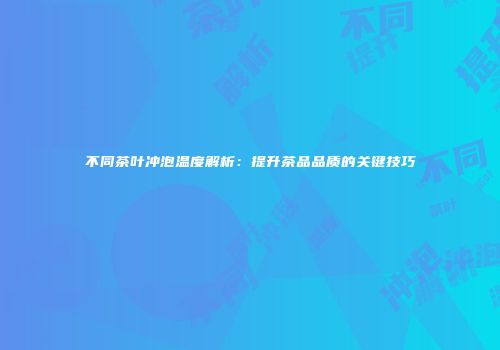 不同茶叶冲泡温度解析：提升茶品品质的关键技巧