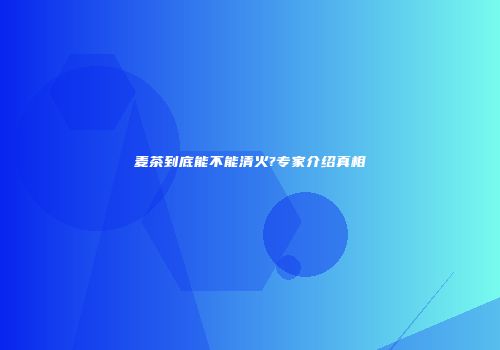 麦茶到底能不能清火?专家介绍真相