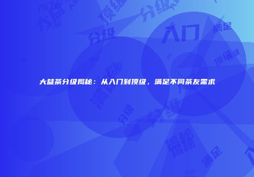 大益茶分级揭秘：从入门到顶级，满足不同茶友需求