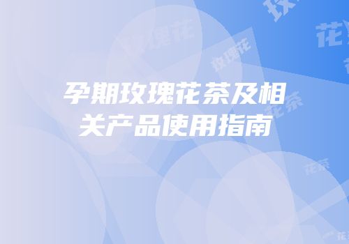 孕期玫瑰花茶及相关产品使用指南