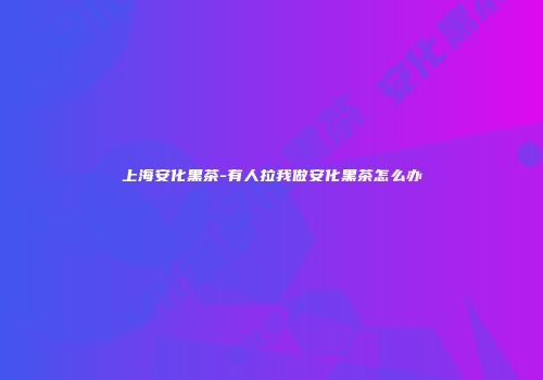 上海安化黑茶-有人拉我做安化黑茶怎么办