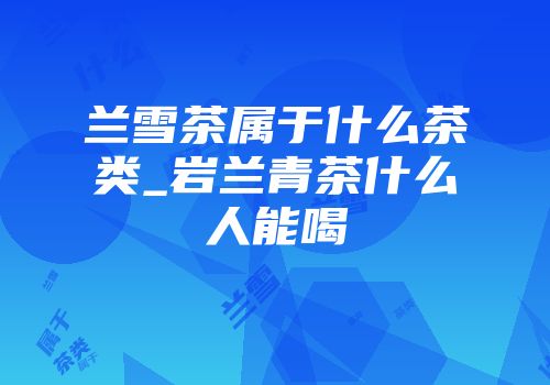 兰雪茶属于什么茶类_岩兰青茶什么人能喝