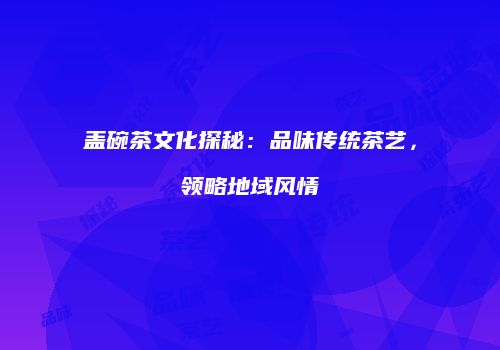 盖碗茶文化探秘：品味传统茶艺，领略地域风情