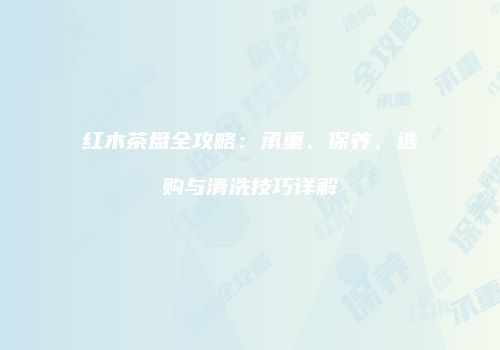 红木茶盘全攻略：承重、保养、选购与清洗技巧详解