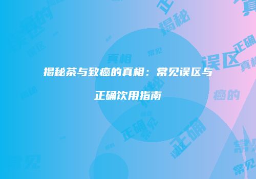 揭秘茶与致癌的真相：常见误区与正确饮用指南