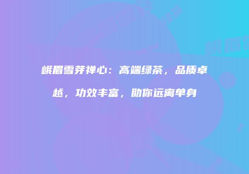 峨眉雪芽禅心：高端绿茶，品质卓越，功效丰富，助你远离单身