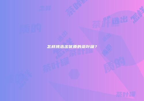 怎样挑选出优质的茶叶罐？