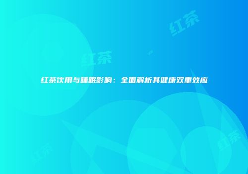 红茶饮用与睡眠影响：全面解析其健康双重效应