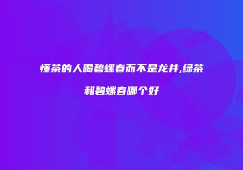 懂茶的人喝碧螺春而不是龙井,绿茶和碧螺春哪个好