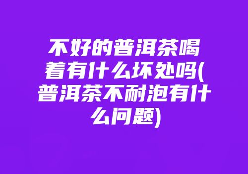 不好的普洱茶喝着有什么坏处吗(普洱茶不耐泡有什么问题)