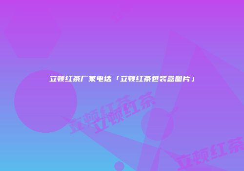 立顿红茶厂家电话「立顿红茶包装盒图片」