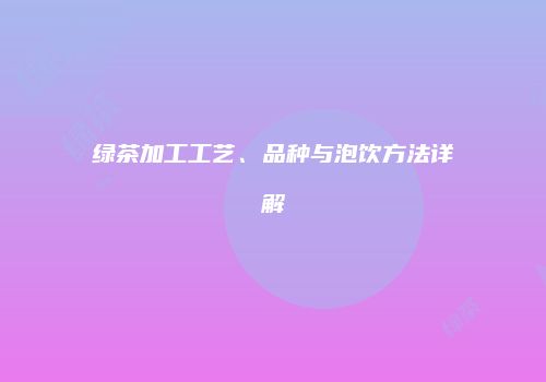 绿茶加工工艺、品种与泡饮方法详解