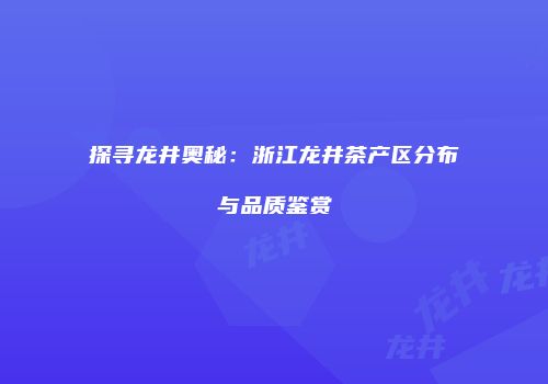 探寻龙井奥秘：浙江龙井茶产区分布与品质鉴赏