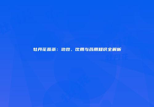 牡丹花蕊茶：功效、饮用与药用知识全解析