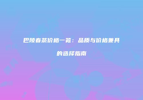 巴陵春茶价格一览：品质与价格兼具的选择指南