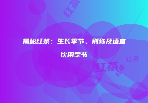 揭秘红茶：生长季节、别称及适宜饮用季节